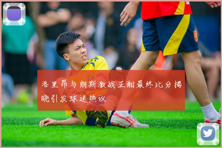 洛里昂与朗斯激战正酣最终比分揭晓引发球迷热议
