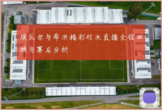 埃瓦尔与希洪精彩对决直播全程回顾与赛后分析