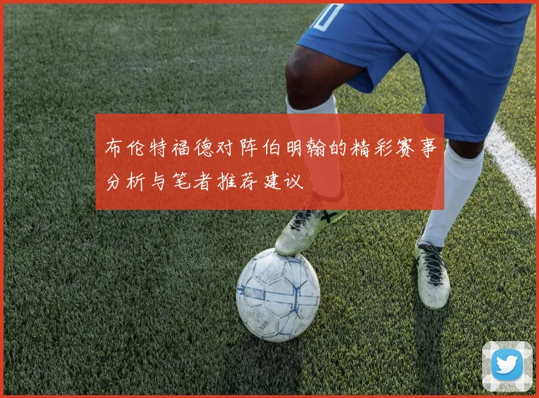 布伦特福德对阵伯明翰的精彩赛事分析与笔者推荐建议