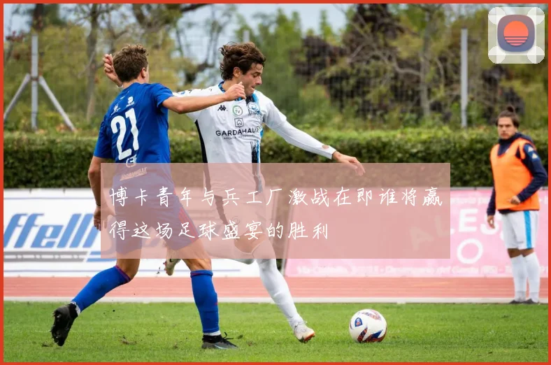 博卡青年与兵工厂激战在即谁将赢得这场足球盛宴的胜利