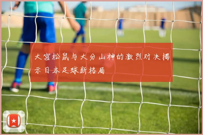 大宫松鼠与大分山神的激烈对决揭示日本足球新格局