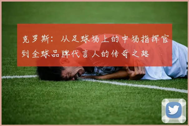 克罗斯：从足球场上的中场指挥官到全球品牌代言人的传奇之路