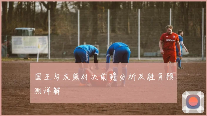 国王与灰熊对决前瞻分析及胜负预测详解