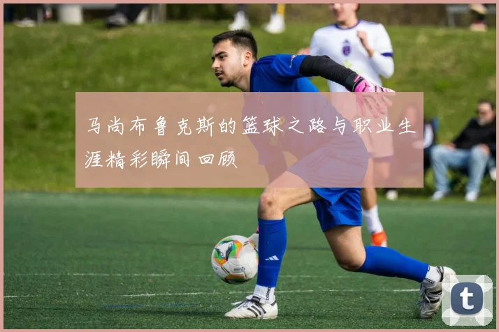 马尚布鲁克斯的篮球之路与职业生涯精彩瞬间回顾