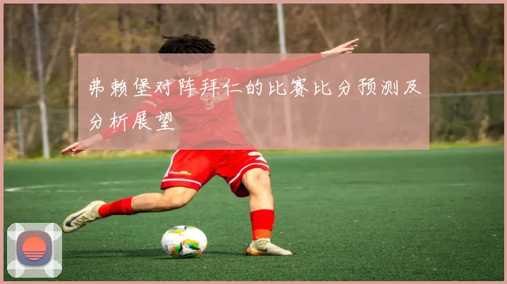 弗赖堡对阵拜仁的比赛比分预测及分析展望