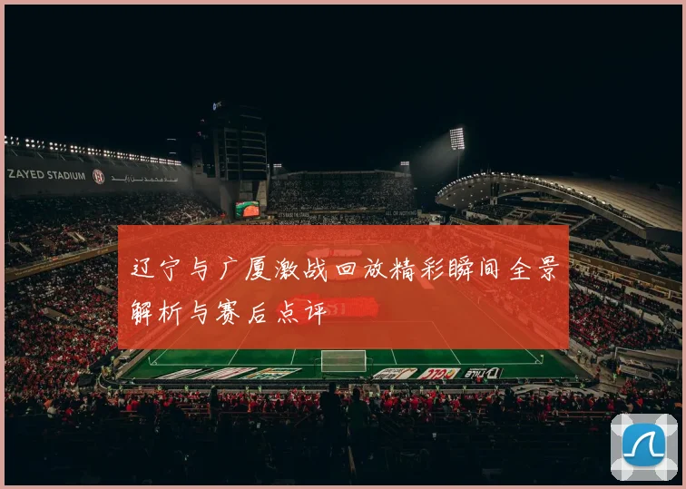 辽宁与广厦激战回放精彩瞬间全景解析与赛后点评