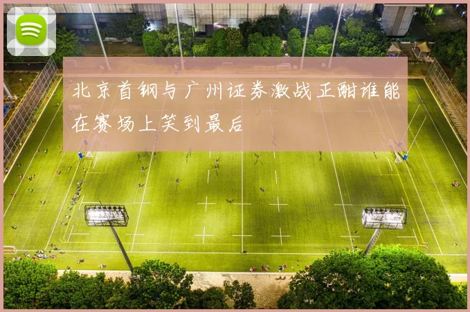 北京首钢与广州证券激战正酣谁能在赛场上笑到最后