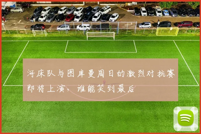 河床队与图库曼周日的激烈对抗赛即将上演，谁能笑到最后