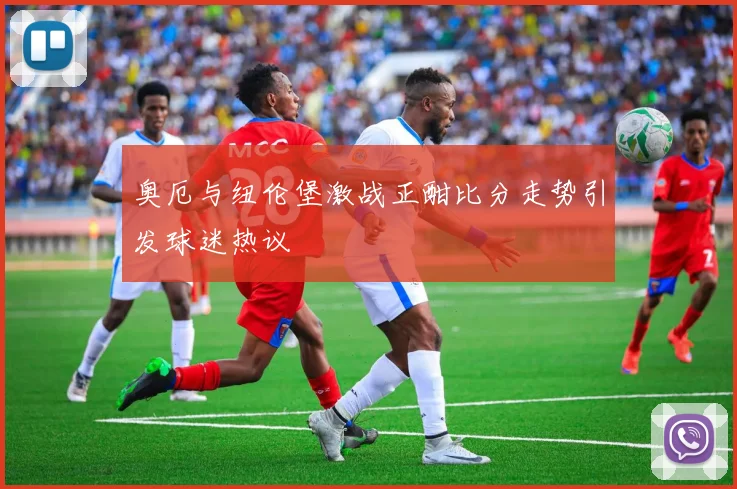 奥厄与纽伦堡激战正酣比分走势引发球迷热议