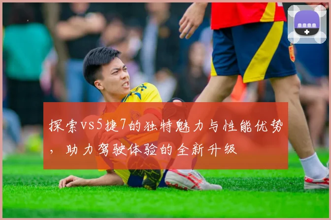 探索vs5捷7的独特魅力与性能优势，助力驾驶体验的全新升级