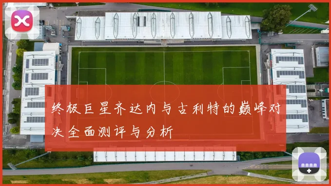 终极巨星齐达内与古利特的巅峰对决全面测评与分析