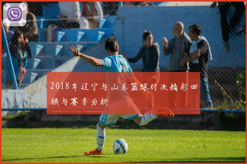 2018年辽宁与山东篮球对决精彩回顾与赛季分析