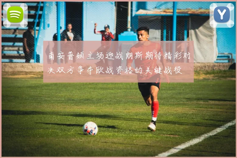 南安普顿主场迎战朗斯期待精彩对决双方争夺欧战资格的关键战役