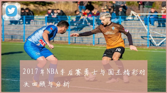 2017年NBA季后赛勇士与国王精彩对决回顾与分析