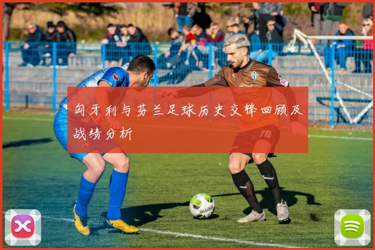 匈牙利与芬兰足球历史交锋回顾及战绩分析