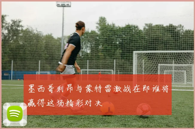 墨西哥利昂与蒙特雷激战在即谁将赢得这场精彩对决