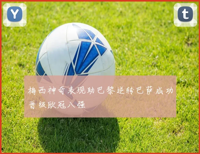 梅西神奇表现助巴黎逆转巴萨成功晋级欧冠八强