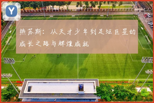 热苏斯：从天才少年到足坛巨星的成长之路与辉煌成就