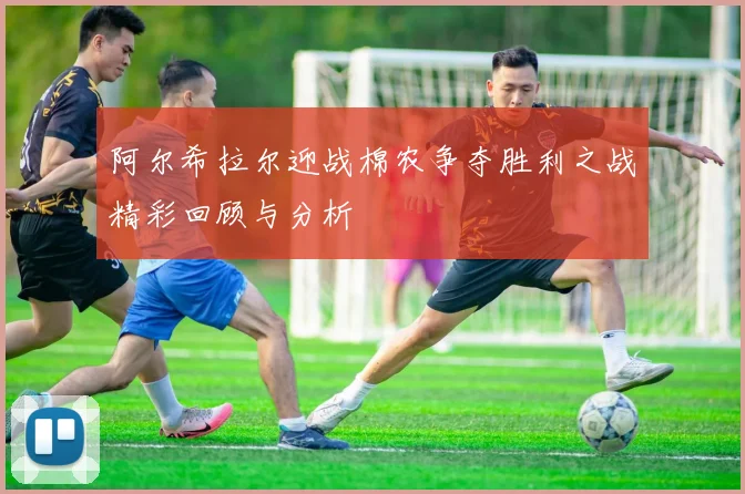 阿尔希拉尔迎战棉农争夺胜利之战精彩回顾与分析