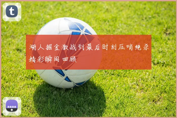 湖人掘金激战到最后时刻压哨绝杀精彩瞬间回顾