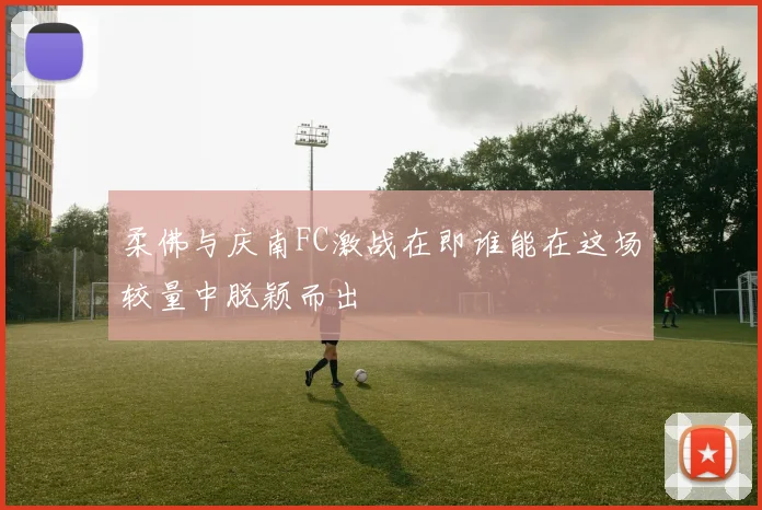 柔佛与庆南FC激战在即谁能在这场较量中脱颖而出
