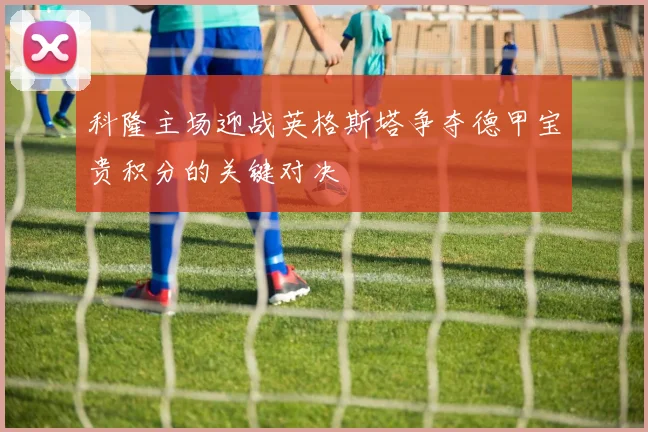 科隆主场迎战英格斯塔争夺德甲宝贵积分的关键对决