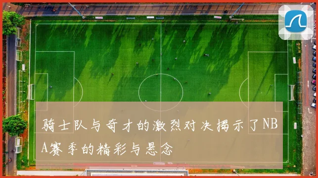 骑士队与奇才的激烈对决揭示了NBA赛季的精彩与悬念
