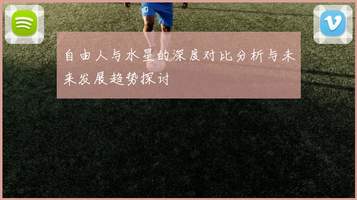 自由人与水星的深度对比分析与未来发展趋势探讨