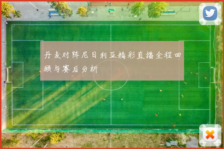 丹麦对阵尼日利亚精彩直播全程回顾与赛后分析