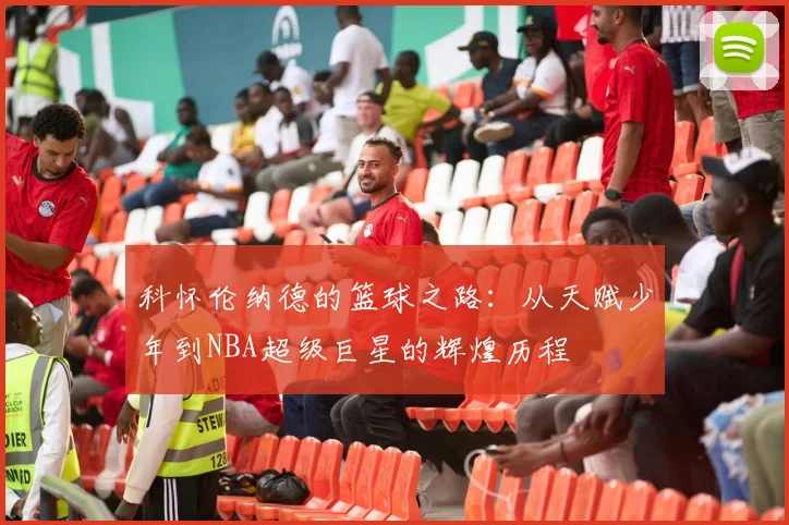 科怀伦纳德的篮球之路：从天赋少年到NBA超级巨星的辉煌历程