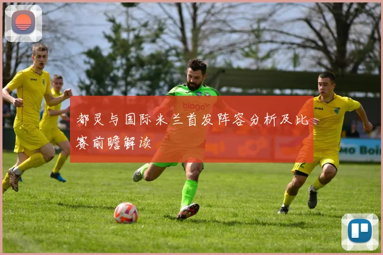 都灵与国际米兰首发阵容分析及比赛前瞻解读
