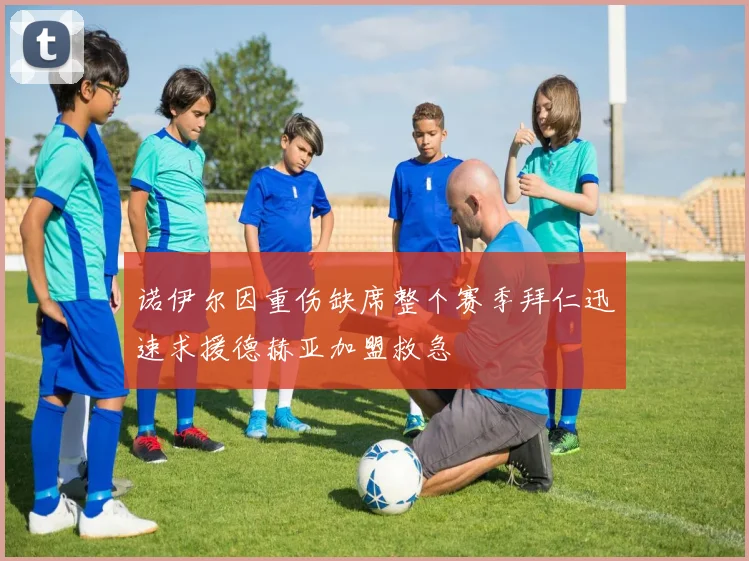 诺伊尔因重伤缺席整个赛季拜仁迅速求援德赫亚加盟救急