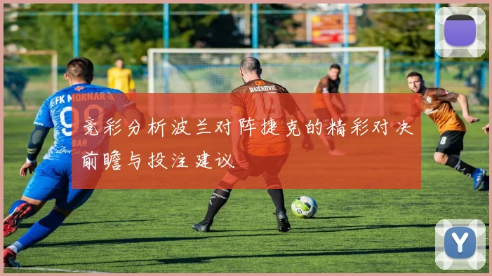 竞彩分析波兰对阵捷克的精彩对决前瞻与投注建议