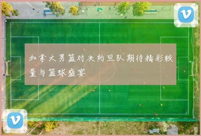 加拿大男篮对决约旦队期待精彩较量与篮球盛宴