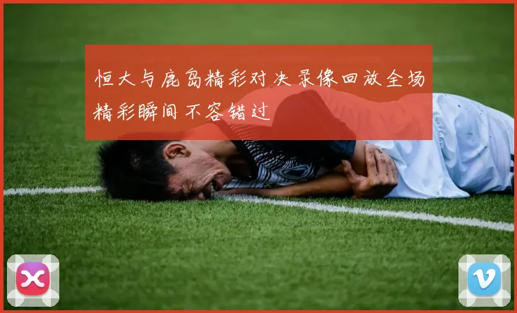 恒大与鹿岛精彩对决录像回放全场精彩瞬间不容错过