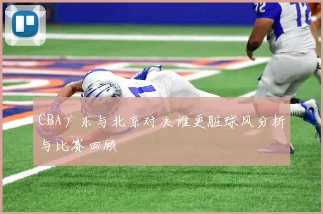 CBA广东与北京对决谁更脏球风分析与比赛回顾