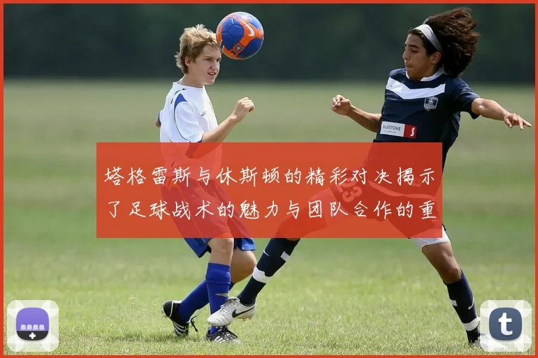 塔格雷斯与休斯顿的精彩对决揭示了足球战术的魅力与团队合作的重要性