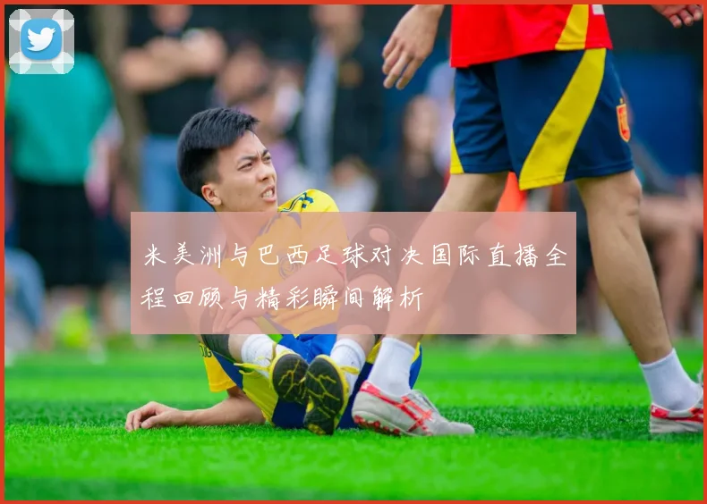 米美洲与巴西足球对决国际直播全程回顾与精彩瞬间解析
