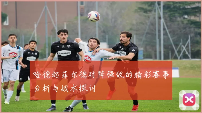 哈德起菲尔德对阵强敌的精彩赛事分析与战术探讨