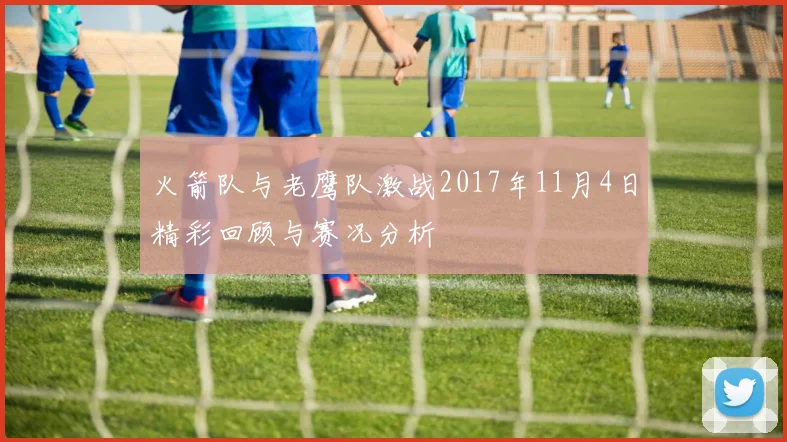 火箭队与老鹰队激战2017年11月4日精彩回顾与赛况分析