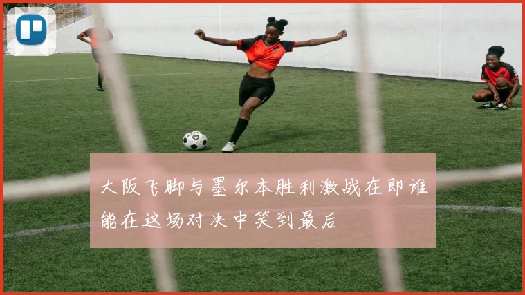 大阪飞脚与墨尔本胜利激战在即谁能在这场对决中笑到最后