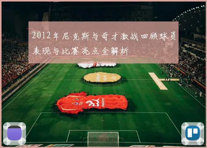 2012年尼克斯与奇才激战回顾球员表现与比赛亮点全解析