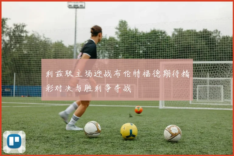 利兹联主场迎战布伦特福德期待精彩对决与胜利争夺战