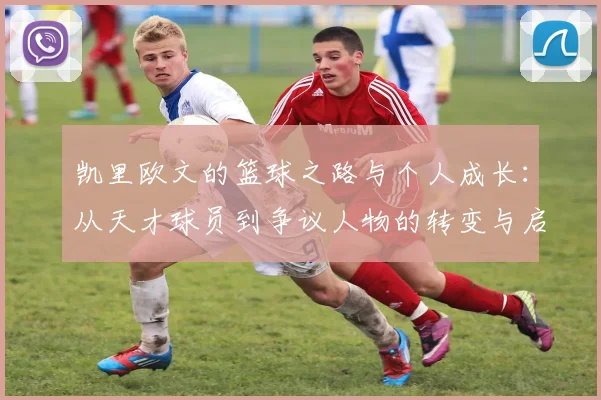 凯里欧文的篮球之路与个人成长：从天才球员到争议人物的转变与启示