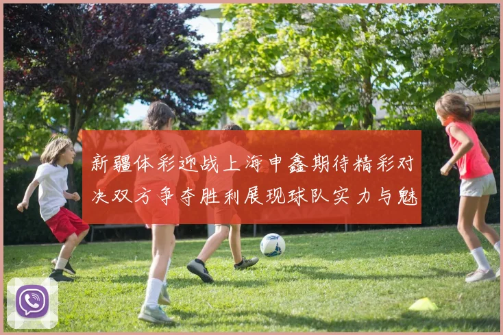 新疆体彩迎战上海申鑫期待精彩对决双方争夺胜利展现球队实力与魅力
