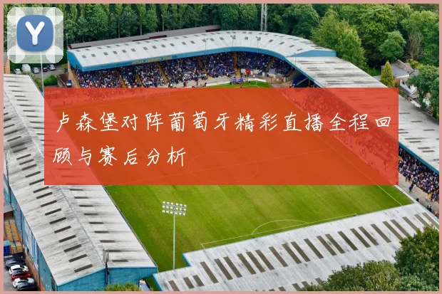 卢森堡对阵葡萄牙精彩直播全程回顾与赛后分析