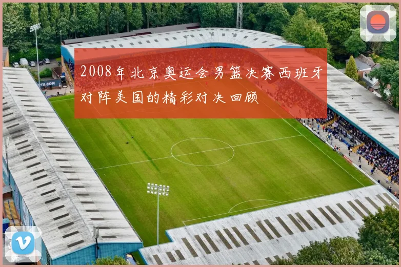 2008年北京奥运会男篮决赛西班牙对阵美国的精彩对决回顾