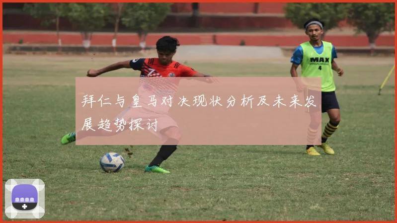拜仁与皇马对决现状分析及未来发展趋势探讨